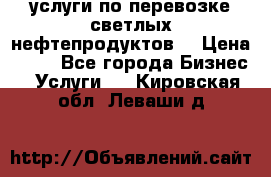 услуги по перевозке светлых нефтепродуктов  › Цена ­ 30 - Все города Бизнес » Услуги   . Кировская обл.,Леваши д.